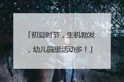 初夏时节，生机勃发，幼儿园里活动多！