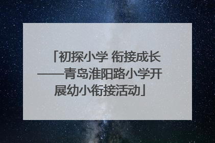 初探小学 衔接成长——青岛淮阳路小学开展幼小衔接活动
