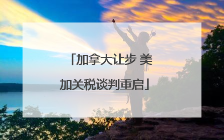 加拿大让步 美加关税谈判重启