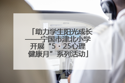助力学生阳光成长——宁国市津北小学开展“5・25心理健康月”系列活动