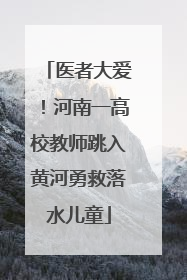 医者大爱！河南一高校教师跳入黄河勇救落水儿童