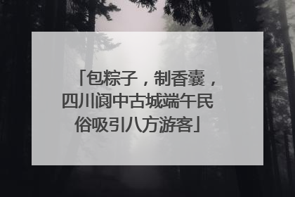 包粽子，制香囊，四川阆中古城端午民俗吸引八方游客
