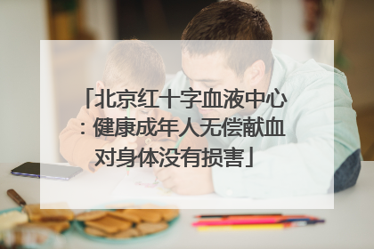 北京红十字血液中心：健康成年人无偿献血对身体没有损害