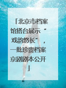 北京市档案馆搭台展示“戏韵悠长”，一批珍贵档案京剧剧本公开