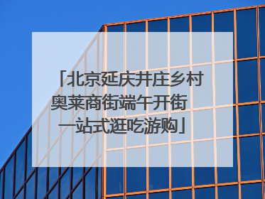 北京延庆井庄乡村奥莱商街端午开街 一站式逛吃游购