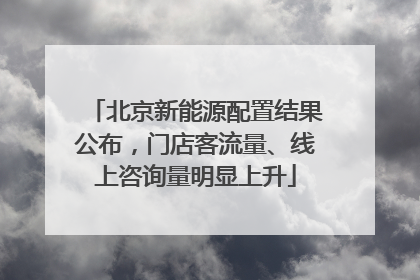 北京新能源配置结果公布，门店客流量、线上咨询量明显上升