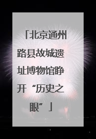北京通州路县故城遗址博物馆睁开“历史之眼”