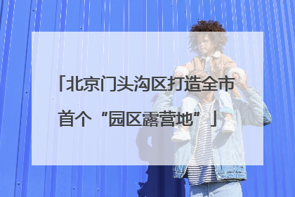 北京门头沟区打造全市首个“园区露营地”