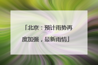 北京：预计雨势再度加强，最新雨情