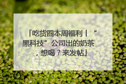 吃货圈本周福利丨“黑科技”公司出的奶茶，想喝？来发帖