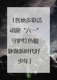 各地多彩活动迎“六一” 守护红色根脉做新时代好少年