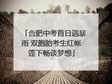 合肥中考首日遇暴雨 双胞胎考生红帐篷下畅谈梦想