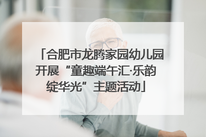 合肥市龙腾家园幼儿园开展“童趣端午汇·乐韵绽华光”主题活动
