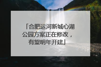 合肥运河新城心湖公园方案正在修改，有望明年开建