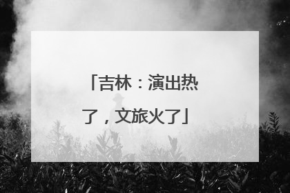 吉林：演出热了，文旅火了