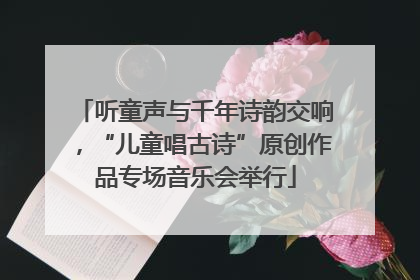 听童声与千年诗韵交响，“儿童唱古诗”原创作品专场音乐会举行