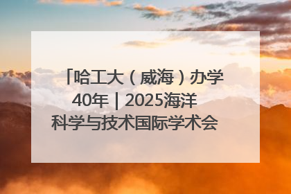 哈工大（威海）办学40年｜2025海洋科学与技术国际学术会议在威海召开