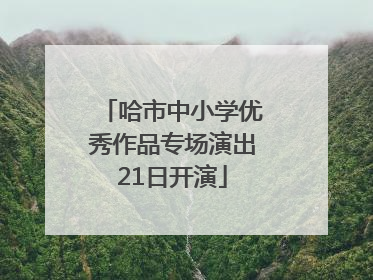 哈市中小学优秀作品专场演出21日开演