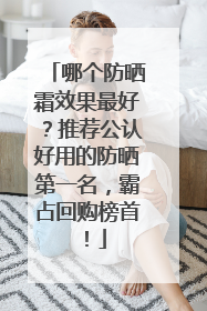 哪个防晒霜效果最好？推荐公认好用的防晒第一名，霸占回购榜首！