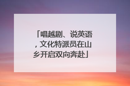 唱越剧、说英语，文化特派员在山乡开启双向奔赴