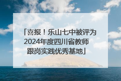 喜报！乐山七中被评为2024年度四川省教师跟岗实践优秀基地