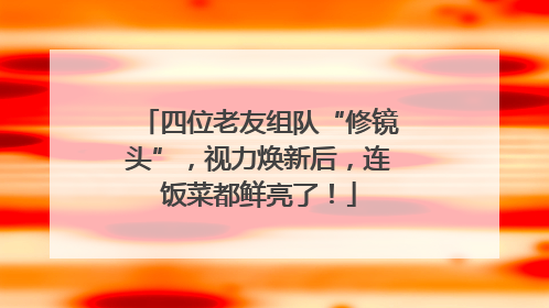 四位老友组队“修镜头”，视力焕新后，连饭菜都鲜亮了！