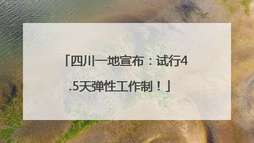 四川一地宣布：试行4.5天弹性工作制！