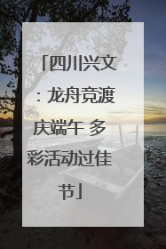 四川兴文：龙舟竞渡庆端午 多彩活动过佳节