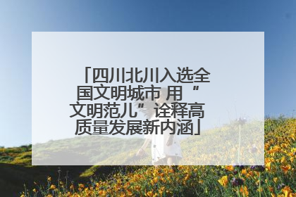 四川北川入选全国文明城市 用“文明范儿”诠释高质量发展新内涵