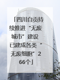 四川自贡持续推进“无废城市”建设 已建成各类“无废细胞”266个