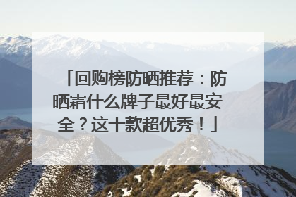 回购榜防晒推荐：防晒霜什么牌子最好最安全？这十款超优秀！