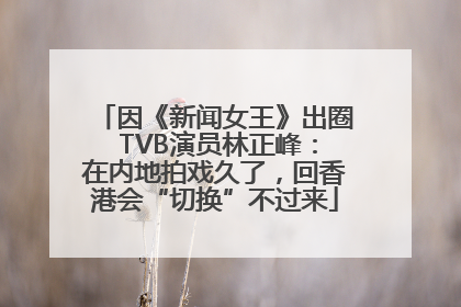 因《新闻女王》出圈 TVB演员林正峰：在内地拍戏久了，回香港会“切换”不过来