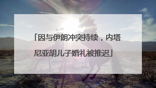 因与伊朗冲突持续，内塔尼亚胡儿子婚礼被推迟