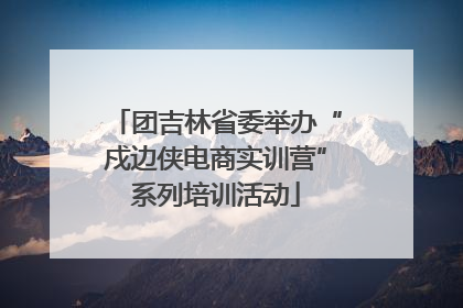 团吉林省委举办“戍边侠电商实训营”系列培训活动