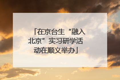 在京台生“融入北京”实习研学活动在顺义举办