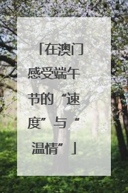 在澳门感受端午节的“速度”与“温情”