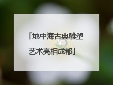 地中海古典雕塑艺术亮相成都