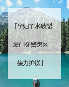孕妇羊水破裂 厦门交警跨区接力护送