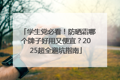 学生党必看！防晒霜哪个牌子好用又便宜？2025超全避坑指南