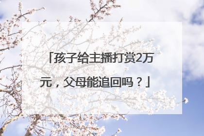 孩子给主播打赏2万元，父母能追回吗？