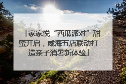 家家悦“西瓜派对”甜蜜开启，威海五店联动打造亲子消暑新体验