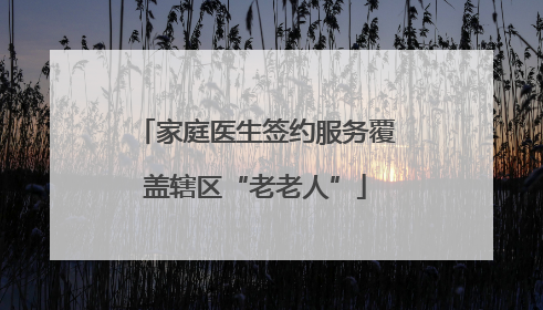 家庭医生签约服务覆盖辖区“老老人”