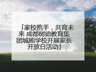 家校携手，共育未来 成都树德教育集团城厢学校开展家长开放日活动