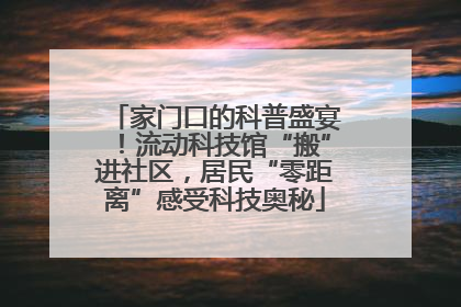 家门口的科普盛宴！流动科技馆“搬”进社区，居民“零距离”感受科技奥秘