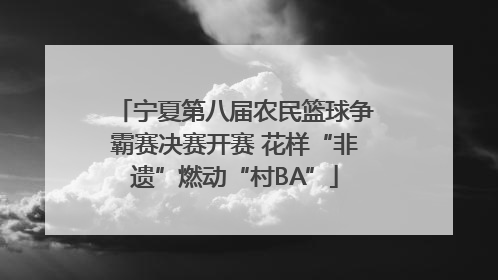宁夏第八届农民篮球争霸赛决赛开赛 花样“非遗”燃动“村BA”