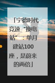 宁德时代竞速“换电站”：单月建站100座，是蔚来的两倍