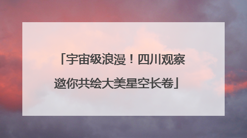 宇宙级浪漫！四川观察邀你共绘大美星空长卷