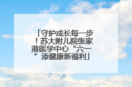守护成长每一步！苏大附儿院张家港医学中心“六一”添健康新福利
