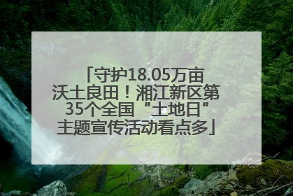 守护18.05万亩沃土良田！湘江新区第35个全国“土地日”主题宣传活动看点多