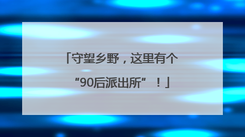 守望乡野，这里有个“90后派出所”！